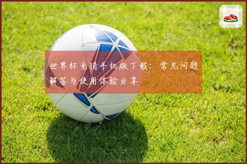 世界杯竞猜手机版下载：常见问题解答与使用体验分享