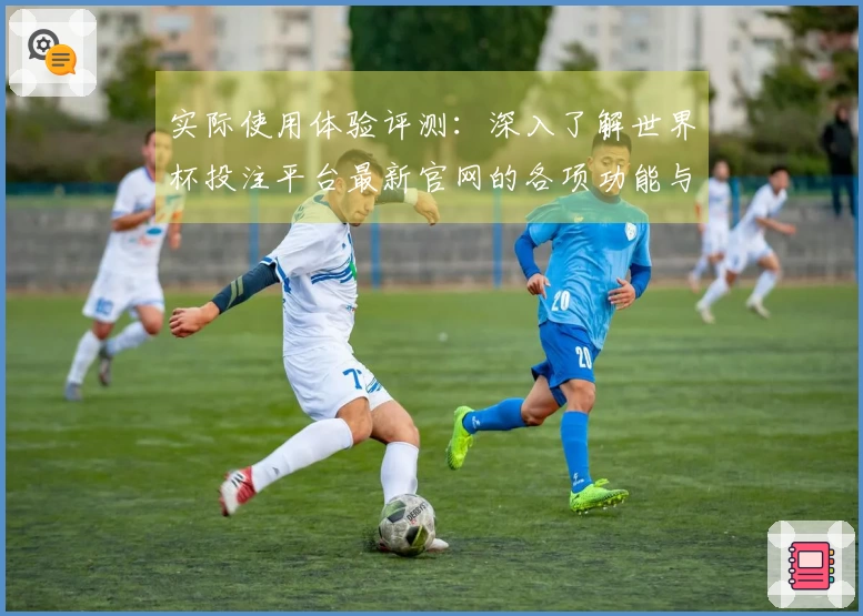实际使用体验评测：深入了解世界杯投注平台最新官网的各项功能与优势