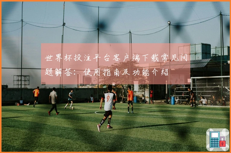 世界杯投注平台客户端下载常见问题解答：使用指南及功能介绍