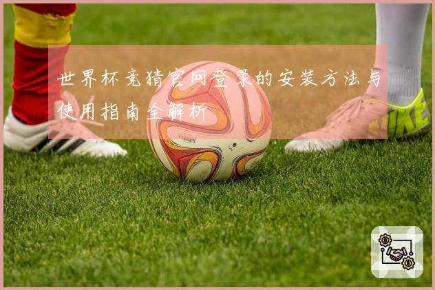 世界杯竞猜官网登录的安装方法与使用指南全解析