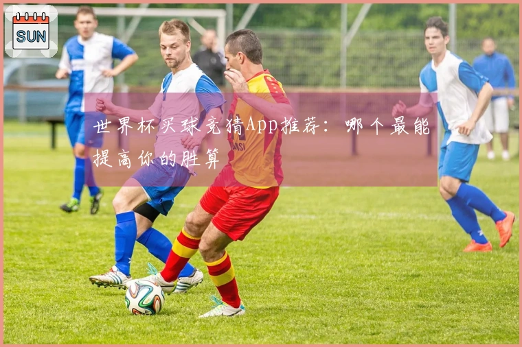世界杯买球竞猜App推荐：哪个最能提高你的胜算