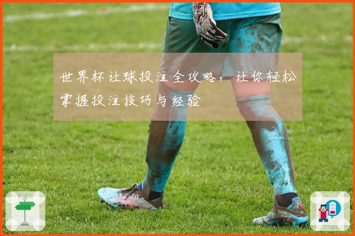 世界杯让球投注全攻略，让你轻松掌握投注技巧与经验