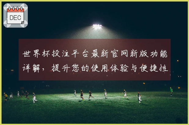 世界杯投注平台最新官网新版功能详解，提升您的使用体验与便捷性