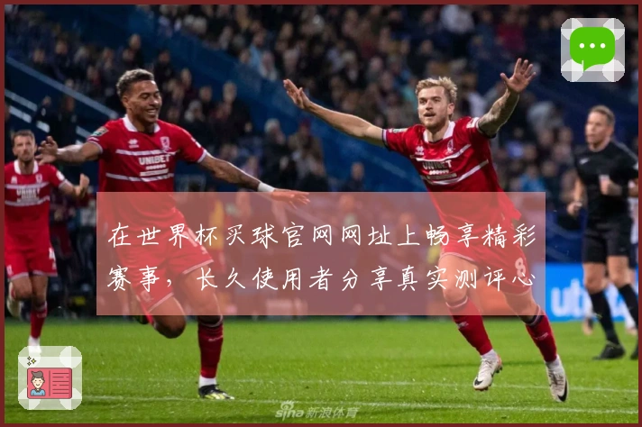 在世界杯买球官网网址上畅享精彩赛事，长久使用者分享真实测评心得