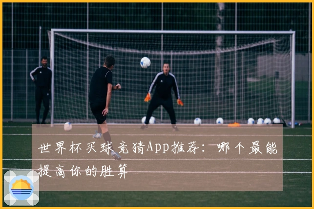 世界杯买球竞猜App推荐：哪个最能提高你的胜算