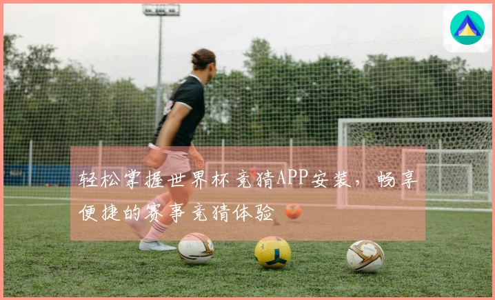 轻松掌握世界杯竞猜APP安装，畅享便捷的赛事竞猜体验