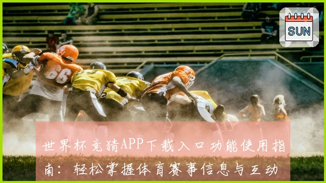 世界杯竞猜APP下载入口功能使用指南：轻松掌握体育赛事信息与互动体验