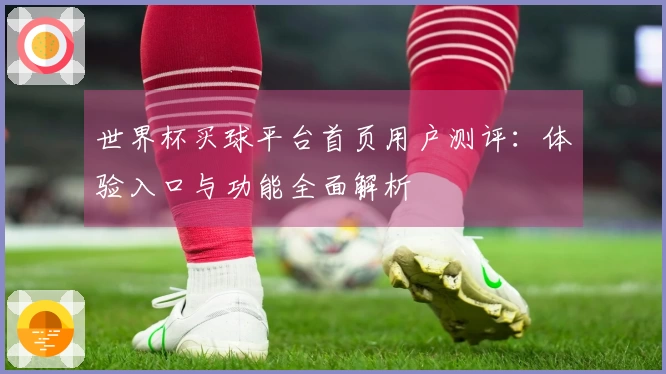 世界杯买球平台首页用户测评：体验入口与功能全面解析