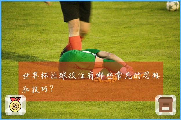 世界杯让球投注有哪些常见的思路和技巧？