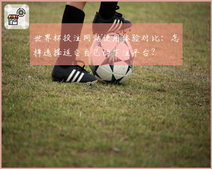 世界杯投注网站使用体验对比：怎样选择适合自己的下注平台？