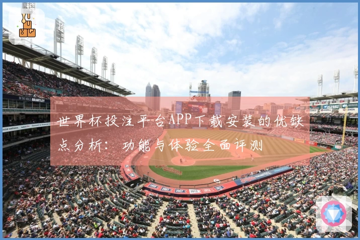 世界杯投注平台APP下载安装的优缺点分析：功能与体验全面评测