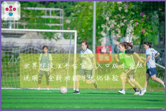 世界杯投注平台官方入口版本升级说明:全新功能与优化体验一览